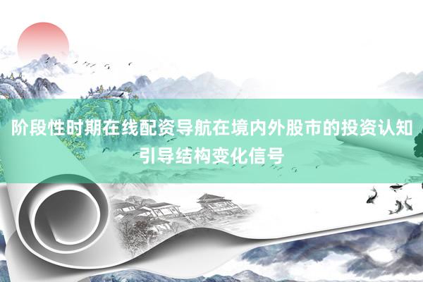 阶段性时期在线配资导航在境内外股市的投资认知引导结构变化信号