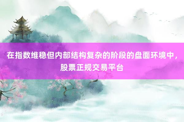 在指数维稳但内部结构复杂的阶段的盘面环境中，股票正规交易平台
