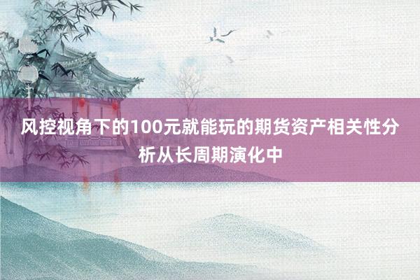 风控视角下的100元就能玩的期货资产相关性分析从长周期演化中