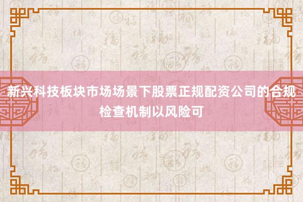 新兴科技板块市场场景下股票正规配资公司的合规检查机制以风险可