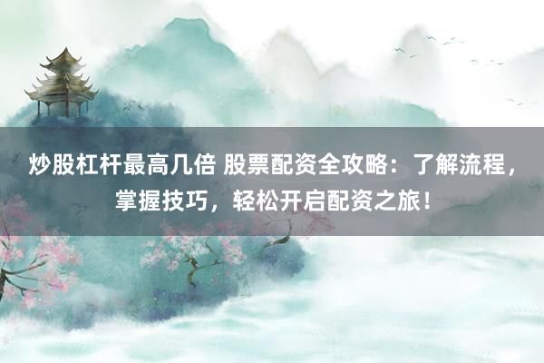 炒股杠杆最高几倍 股票配资全攻略：了解流程，掌握技巧，轻松开启配资之旅！