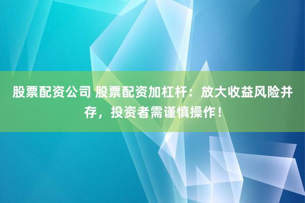 股票配资公司 股票配资加杠杆：放大收益风险并存，投资者需谨慎操作！