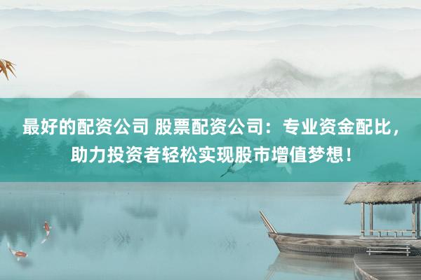 最好的配资公司 股票配资公司:专业资金配比,助力投资者轻松实现股市增值梦想!