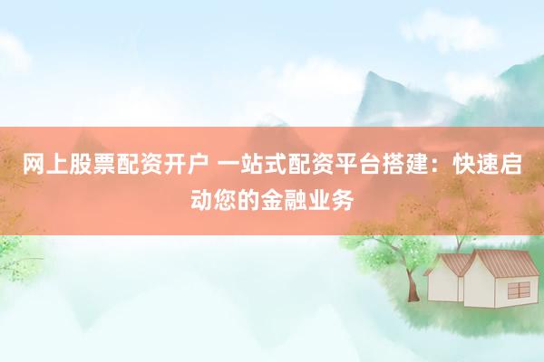网上股票配资开户 一站式配资平台搭建：快速启动您的金融业务