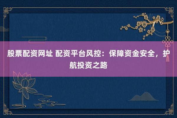 股票配资网址 配资平台风控：保障资金安全，护航投资之路