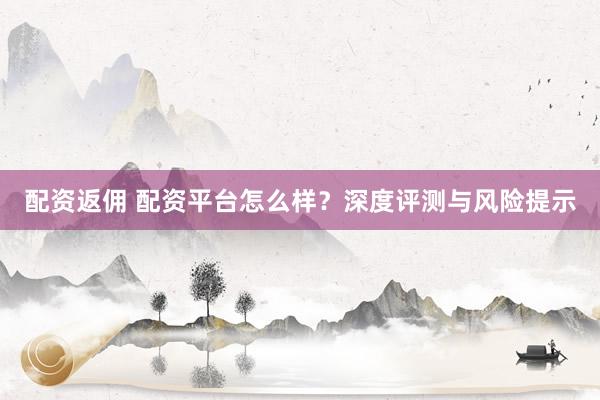 配资返佣 配资平台怎么样？深度评测与风险提示