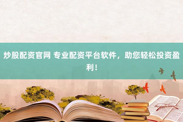 炒股配资官网 专业配资平台软件，助您轻松投资盈利！