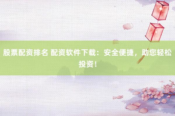 股票配资排名 配资软件下载：安全便捷，助您轻松投资！
