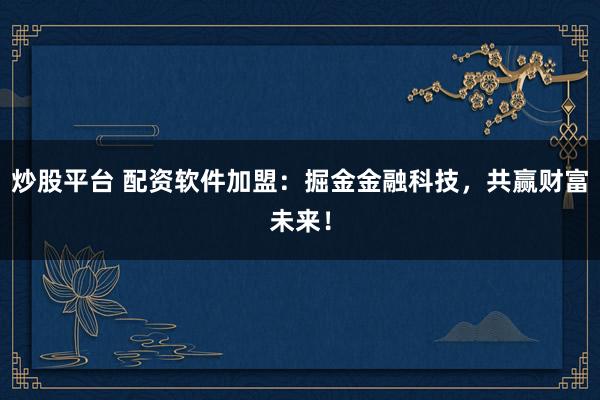炒股平台 配资软件加盟：掘金金融科技，共赢财富未来！