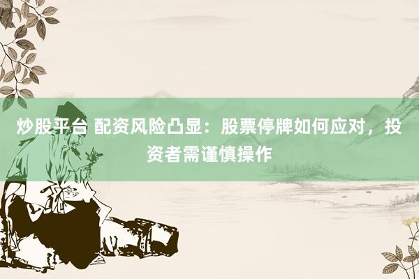 炒股平台 配资风险凸显：股票停牌如何应对，投资者需谨慎操作