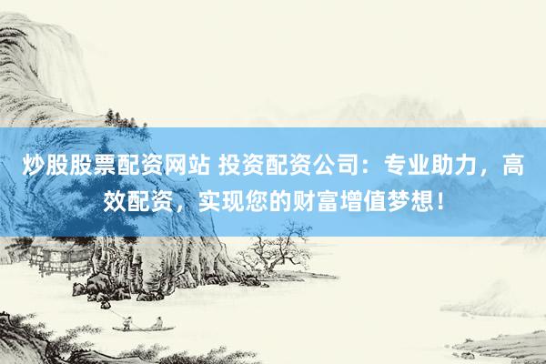 炒股股票配资网站 投资配资公司:专业助力,高效配资,实现您的财富增值梦想!
