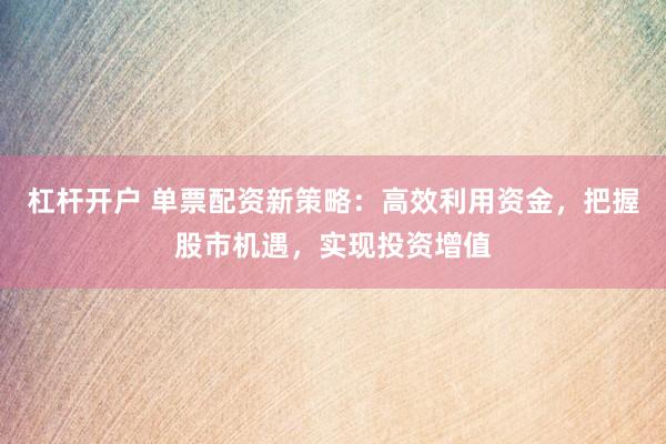 杠杆开户 单票配资新策略:高效利用资金,把握股市机遇,实现投资增值