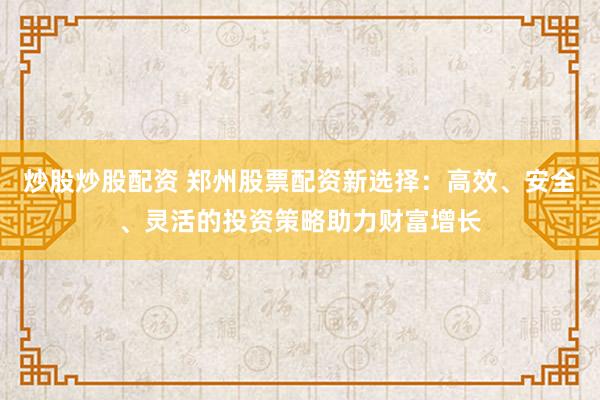 炒股炒股配资 郑州股票配资新选择：高效、安全、灵活的投资策略助力财富增长