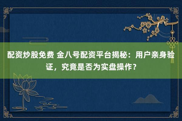 配资炒股免费 金八号配资平台揭秘:用户亲身验证,究竟是否为实盘操作?