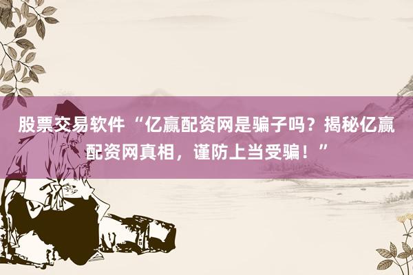 股票交易软件 “亿赢配资网是骗子吗？揭秘亿赢配资网真相，谨防上当受骗！”
