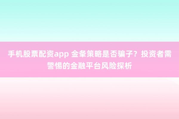 手机股票配资app 金夆策略是否骗子？投资者需警惕的金融平台风险探析