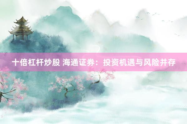 十倍杠杆炒股 海通证券：投资机遇与风险并存