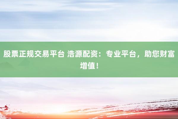 股票正规交易平台 浩源配资：专业平台，助您财富增值！