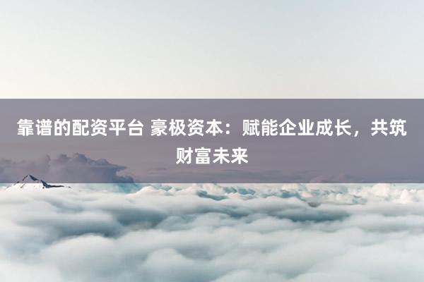 靠谱的配资平台 豪极资本：赋能企业成长，共筑财富未来
