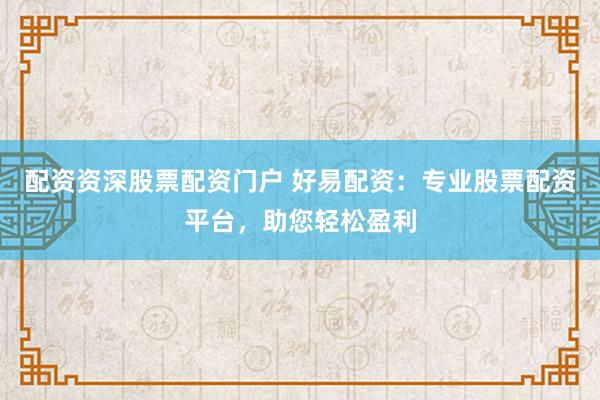 配资资深股票配资门户 好易配资：专业股票配资平台，助您轻松盈利