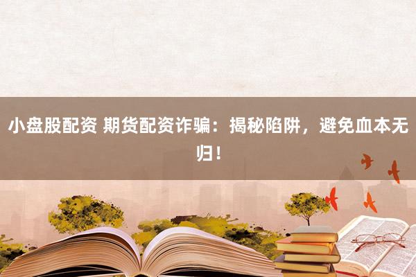 小盘股配资 期货配资诈骗:揭秘陷阱,避免血本无归!