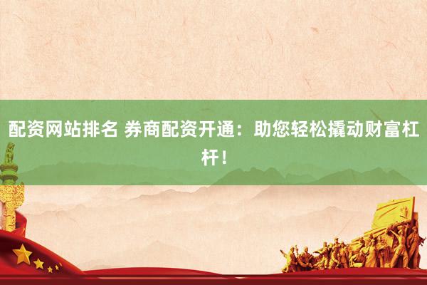 配资网站排名 券商配资开通：助您轻松撬动财富杠杆！