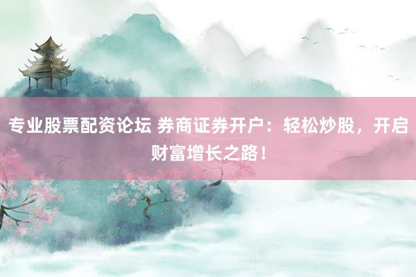 专业股票配资论坛 券商证券开户：轻松炒股，开启财富增长之路！
