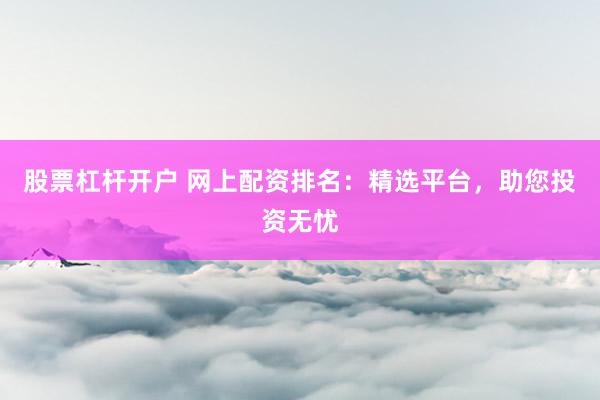 股票杠杆开户 网上配资排名：精选平台，助您投资无忧