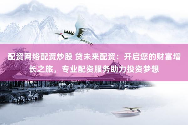 配资网络配资炒股 贷未来配资：开启您的财富增长之旅，专业配资服务助力投资梦想