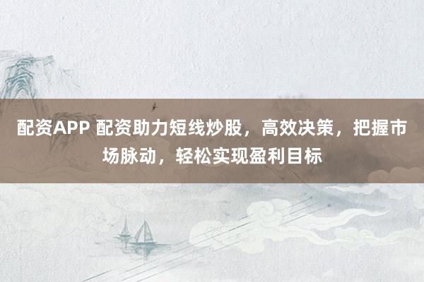 配资APP 配资助力短线炒股，高效决策，把握市场脉动，轻松实现盈利目标