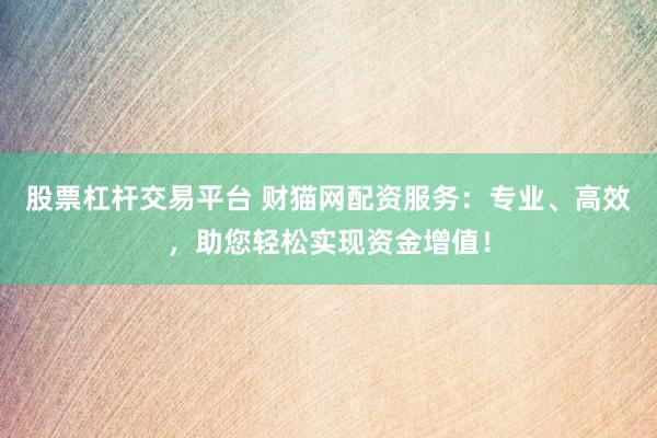 股票杠杆交易平台 财猫网配资服务：专业、高效，助您轻松实现资金增值！