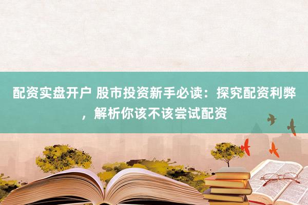 配资实盘开户 股市投资新手必读：探究配资利弊，解析你该不该尝试配资