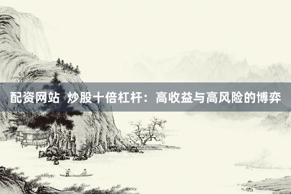 配资网站  炒股十倍杠杆：高收益与高风险的博弈