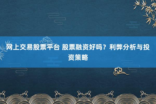 网上交易股票平台 股票融资好吗？利弊分析与投资策略