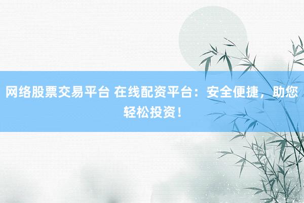 网络股票交易平台 在线配资平台：安全便捷，助您轻松投资！