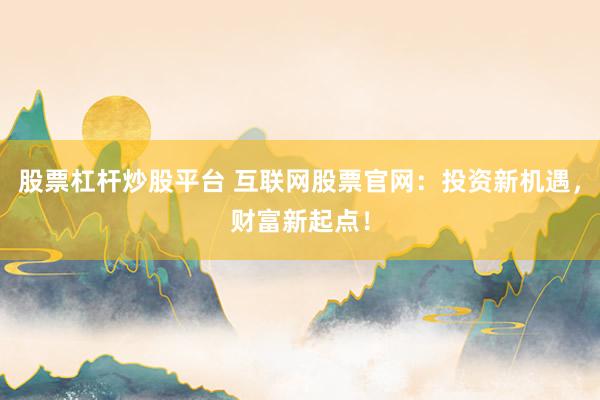 股票杠杆炒股平台 互联网股票官网：投资新机遇，财富新起点！