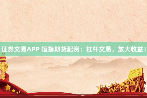 证券交易APP 恒指期货配资：杠杆交易，放大收益！