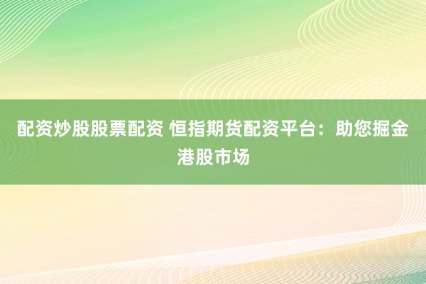 配资炒股股票配资 恒指期货配资平台：助您掘金港股市场