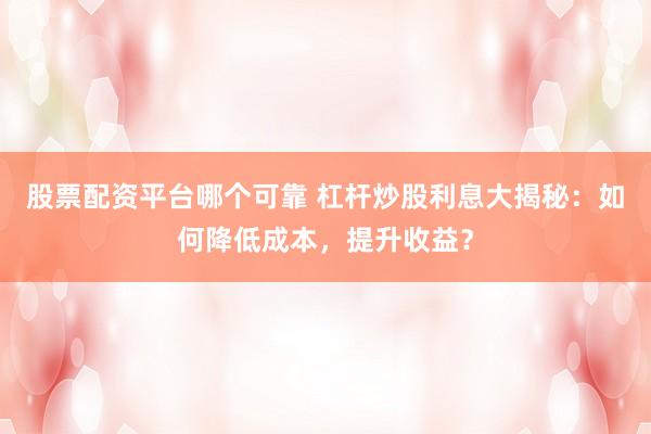 股票配资平台哪个可靠 杠杆炒股利息大揭秘：如何降低成本，提升收益？