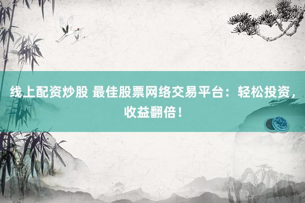 线上配资炒股 最佳股票网络交易平台：轻松投资，收益翻倍！