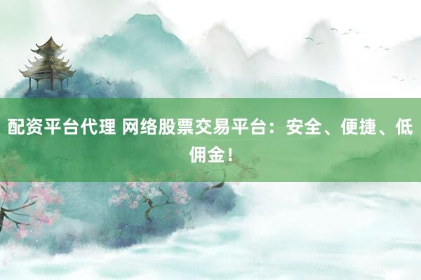 配资平台代理 网络股票交易平台：安全、便捷、低佣金！