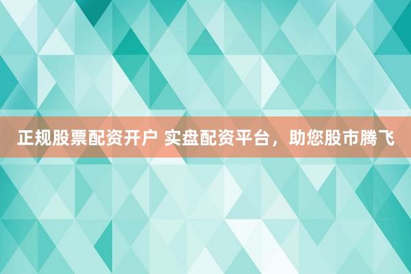 正规股票配资开户 实盘配资平台，助您股市腾飞