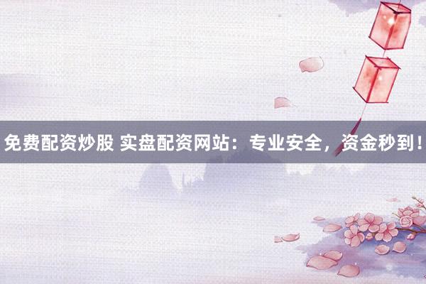 免费配资炒股 实盘配资网站：专业安全，资金秒到！