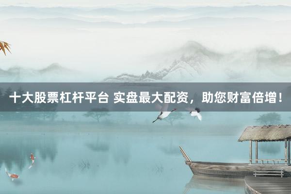十大股票杠杆平台 实盘最大配资，助您财富倍增！